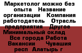 Маркетолог-можно без опыта › Название организации ­ Компания-работодатель › Отрасль предприятия ­ Другое › Минимальный оклад ­ 1 - Все города Работа » Вакансии   . Чувашия респ.,Алатырь г.